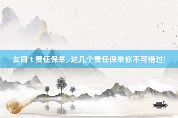 女同 t 责任保举， 这几个责任保举你不可错过!