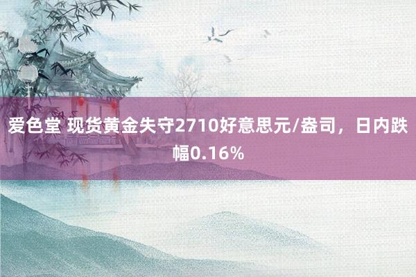 爱色堂 现货黄金失守2710好意思元/盎司，日内跌幅0.16%