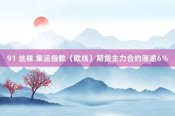 91 丝袜 集运指数（欧线）期货主力合约涨逾6%
