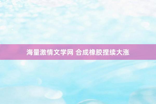 海量激情文学网 合成橡胶捏续大涨