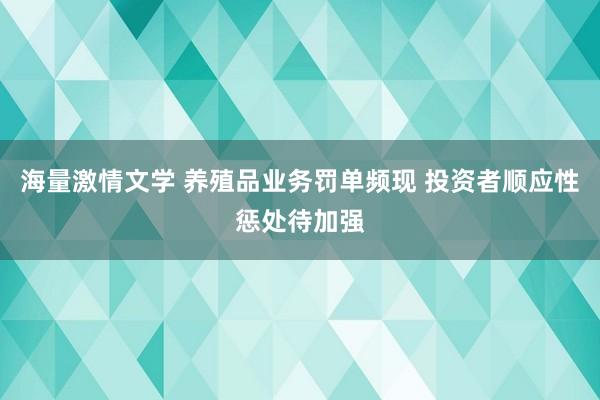 海量激情文学 养殖品业务罚单频现 投资者顺应性惩处待加强
