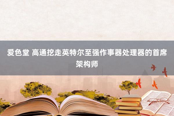 爱色堂 高通挖走英特尔至强作事器处理器的首席架构师