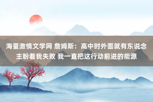 海量激情文学网 詹姆斯：高中时外面就有东说念主盼着我失败 我一直把这行动前进的能源