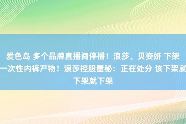 爱色岛 多个品牌直播间停播！浪莎、贝姿妍 下架悉数一次性内裤产物！浪莎控股董秘：正在处分 该下架就下架