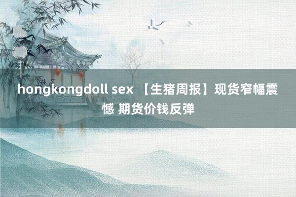hongkongdoll sex 【生猪周报】现货窄幅震憾 期货价钱反弹