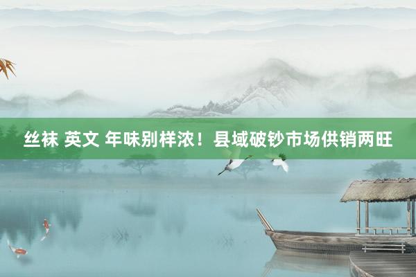 丝袜 英文 年味别样浓！县域破钞市场供销两旺