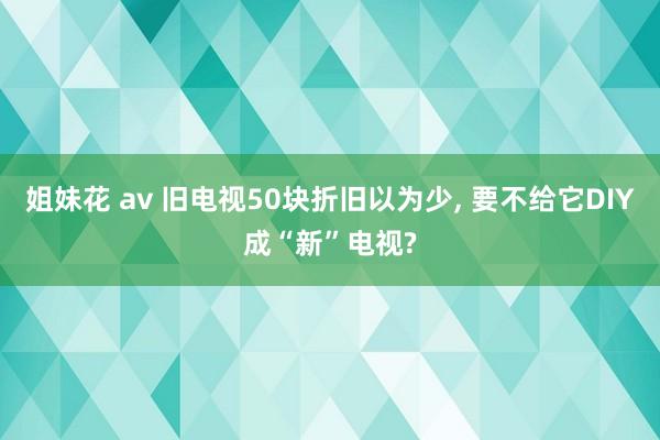 姐妹花 av 旧电视50块折旧以为少， 要不给它DIY成“新”电视?