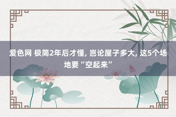 爱色网 极简2年后才懂， 岂论屋子多大， 这5个场地要“空起来”