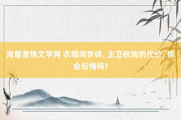 海量激情文学网 衣帽间梦碎， 主卫校阅的代价， 你会后悔吗?