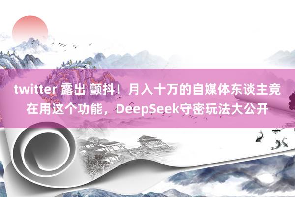 twitter 露出 颤抖！月入十万的自媒体东谈主竟在用这个功能，DeepSeek守密玩法大公开