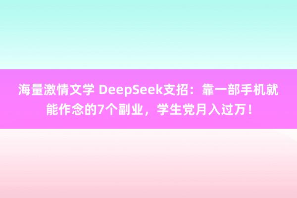海量激情文学 DeepSeek支招：靠一部手机就能作念的7个副业，学生党月入过万！
