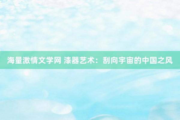 海量激情文学网 漆器艺术：刮向宇宙的中国之风