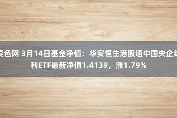 爱色网 3月14日基金净值：华安恒生港股通中国央企红利ETF最新净值1.4139，涨1.79%