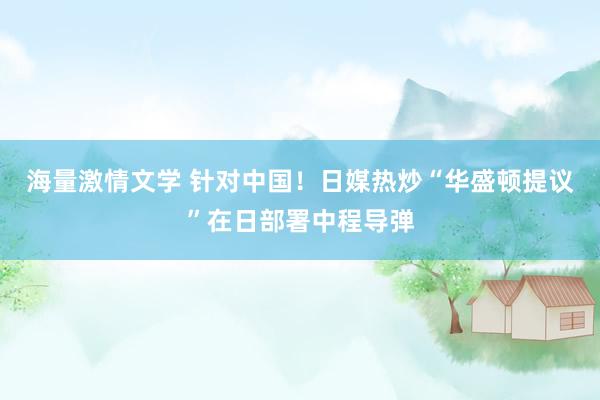 海量激情文学 针对中国！日媒热炒“华盛顿提议”在日部署中程导弹