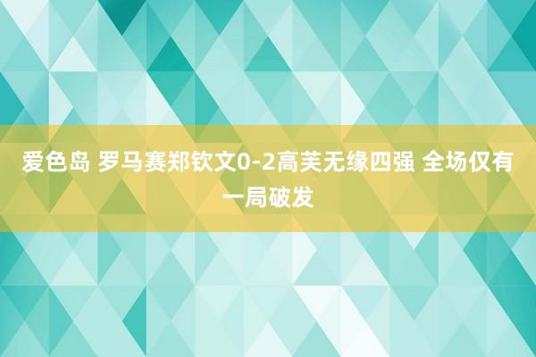 爱色岛 罗马赛郑钦文0-2高芙无缘四强 全场仅有一局破发