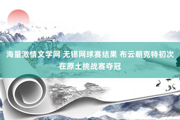 海量激情文学网 无锡网球赛结果 布云朝克特初次在原土挑战赛夺冠