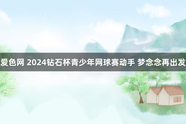 爱色网 2024钻石杯青少年网球赛动手 梦念念再出发