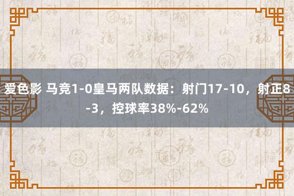 爱色影 马竞1-0皇马两队数据：射门17-10，射正8-3，控球率38%-62%