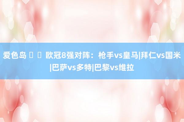 爱色岛 ⚔️欧冠8强对阵：枪手vs皇马|拜仁vs国米|巴萨vs多特|巴黎vs维拉