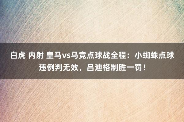 白虎 内射 皇马vs马竞点球战全程：小蜘蛛点球违例判无效，吕迪格制胜一罚！