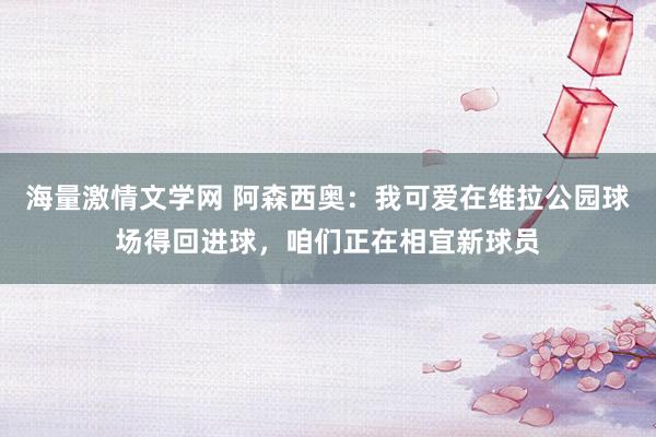海量激情文学网 阿森西奥：我可爱在维拉公园球场得回进球，咱们正在相宜新球员