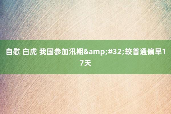 自慰 白虎 我国参加汛期&#32;较普通偏早17天