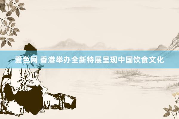 爱色网 香港举办全新特展呈现中国饮食文化