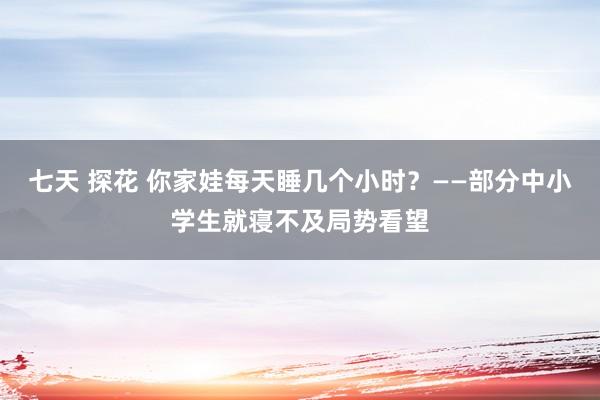 七天 探花 你家娃每天睡几个小时？——部分中小学生就寝不及局势看望