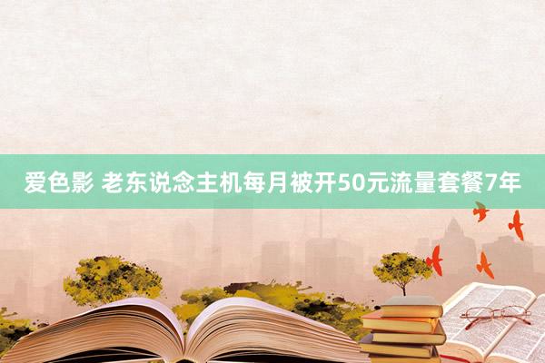 爱色影 老东说念主机每月被开50元流量套餐7年