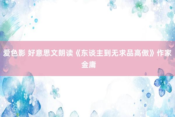 爱色影 好意思文朗读《东谈主到无求品高傲》作家 金庸