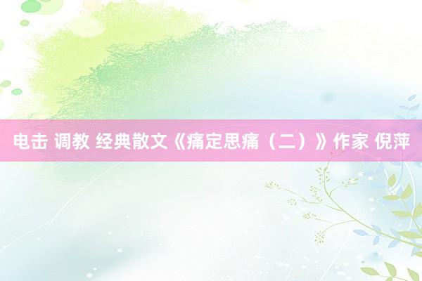 电击 调教 经典散文《痛定思痛（二）》作家 倪萍