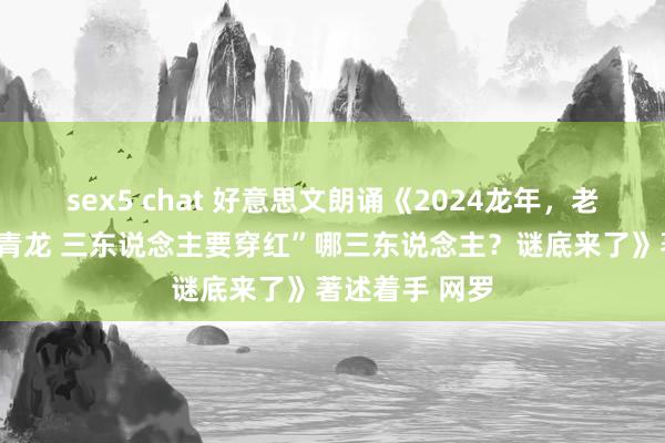sex5 chat 好意思文朗诵《2024龙年，老话说“无春遇青龙 三东说念主要穿红”哪三东说念主？谜底来了》著述着手 网罗