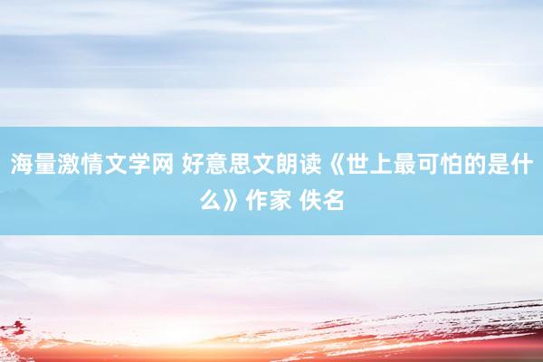 海量激情文学网 好意思文朗读《世上最可怕的是什么》作家 佚名