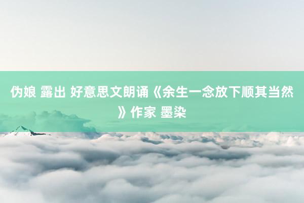 伪娘 露出 好意思文朗诵《余生一念放下顺其当然》作家 墨染
