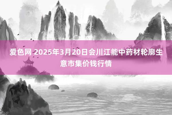 爱色网 2025年3月20日会川江能中药材轮廓生意市集价钱行情