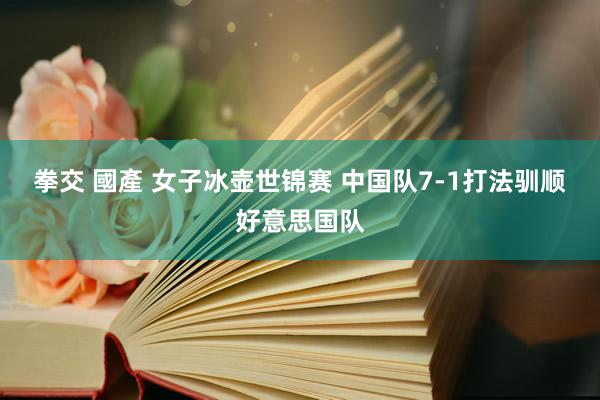 拳交 國產 女子冰壶世锦赛 中国队7-1打法驯顺好意思国队