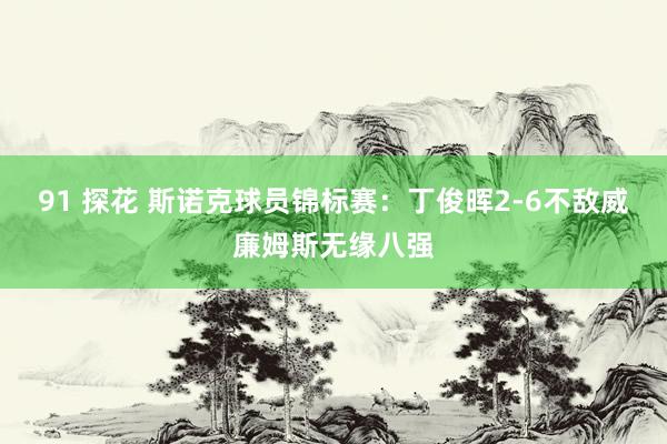 91 探花 斯诺克球员锦标赛：丁俊晖2-6不敌威廉姆斯无缘八强