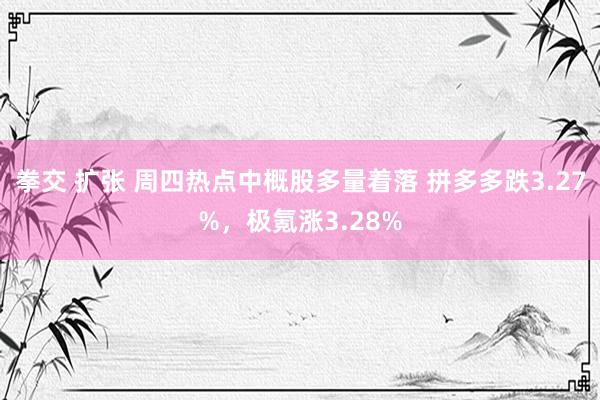 拳交 扩张 周四热点中概股多量着落 拼多多跌3.27%，极氪涨3.28%