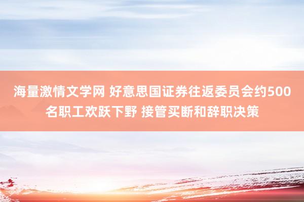 海量激情文学网 好意思国证券往返委员会约500名职工欢跃下野 接管买断和辞职决策