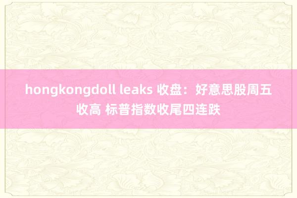 hongkongdoll leaks 收盘：好意思股周五收高 标普指数收尾四连跌