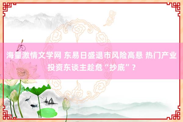 海量激情文学网 东易日盛退市风险高悬 热门产业投资东谈主趁危“抄底”？
