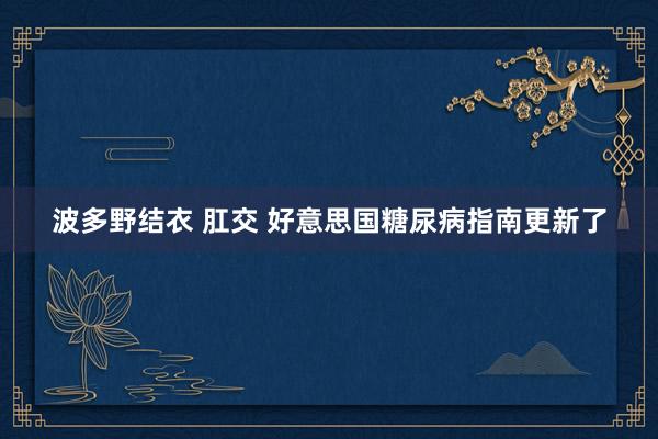 波多野结衣 肛交 好意思国糖尿病指南更新了