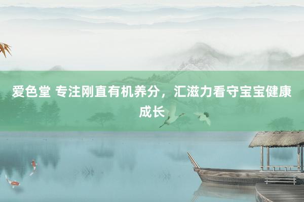 爱色堂 专注刚直有机养分，汇滋力看守宝宝健康成长