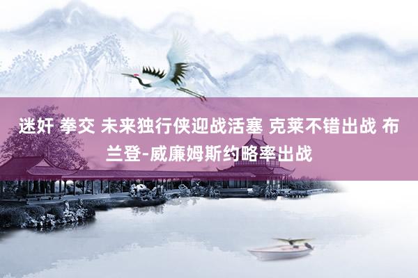 迷奸 拳交 未来独行侠迎战活塞 克莱不错出战 布兰登-威廉姆斯约略率出战