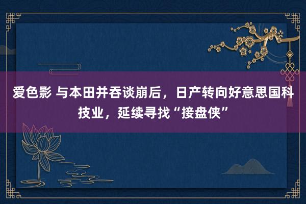 爱色影 与本田并吞谈崩后，日产转向好意思国科技业，延续寻找“接盘侠”