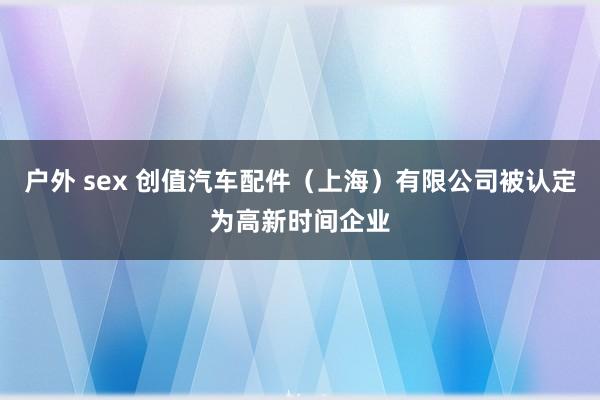户外 sex 创值汽车配件（上海）有限公司被认定为高新时间企业