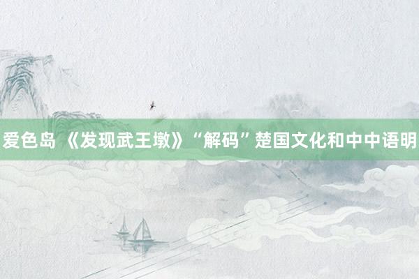 爱色岛 《发现武王墩》“解码”楚国文化和中中语明