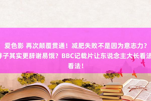 爱色影 再次颠覆贯通！减肥失败不是因为意志力？胖子其实更辞谢易饿？BBC记载片让东说念主大长看法！