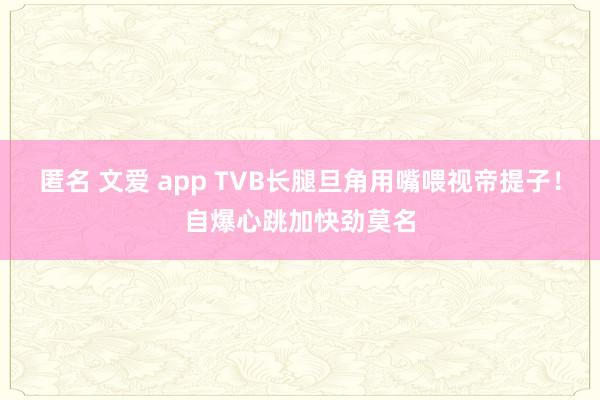 匿名 文爱 app TVB长腿旦角用嘴喂视帝提子！自爆心跳加快劲莫名