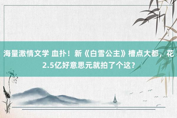 海量激情文学 血扑！新《白雪公主》槽点大都，花2.5亿好意思元就拍了个这？